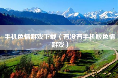 手机色情游戏下载（有没有手机版色情游戏）