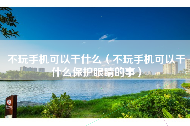 不玩手机可以干什么（不玩手机可以干什么保护眼睛的事）