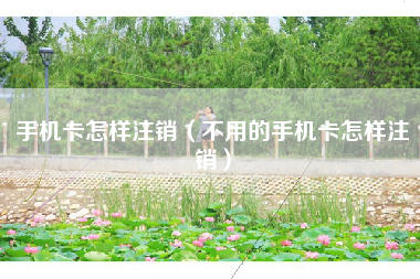 手机卡怎样注销（不用的手机卡怎样注销）