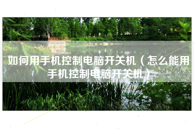 如何用手机控制电脑开关机（怎么能用手机控制电脑开关机）