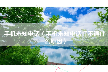 手机未知电话（手机未知电话打不通什么原因）