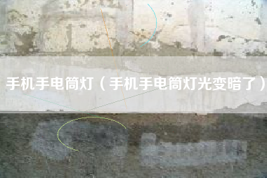 手机手电筒灯（手机手电筒灯光变暗了）