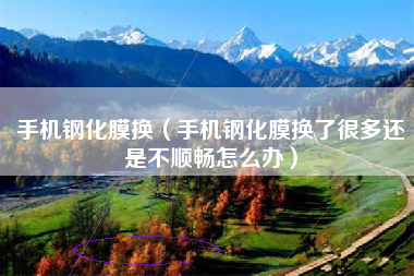 手机钢化膜换（手机钢化膜换了很多还是不顺畅怎么办）