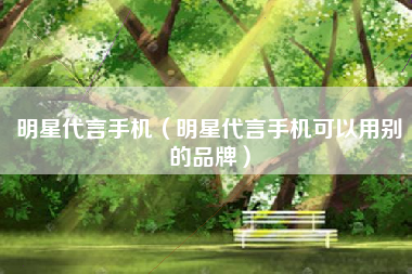 明星代言手机（明星代言手机可以用别的品牌）