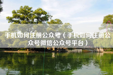 手机如何注册公众号（手机如何注册公众号微信公众号平台）
