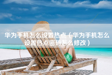 华为手机怎么设置热点（华为手机怎么设置热点密码怎么修改）