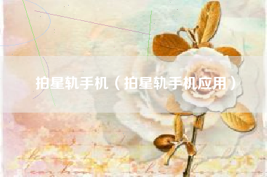 拍星轨手机（拍星轨手机应用）