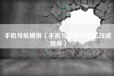 手机导航横屏（手机导航横屏怎么改成竖屏）