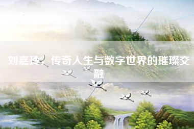 刘嘉玲，传奇人生与数字世界的璀璨交融