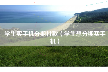 学生买手机分期付款（学生想分期买手机）