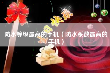 防水等级最高的手机（防水系数最高的手机）