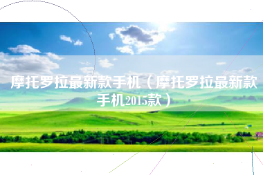 摩托罗拉最新款手机（摩托罗拉最新款手机2015款）