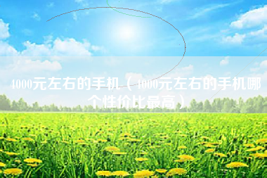 4000元左右的手机（4000元左右的手机哪个性价比最高）