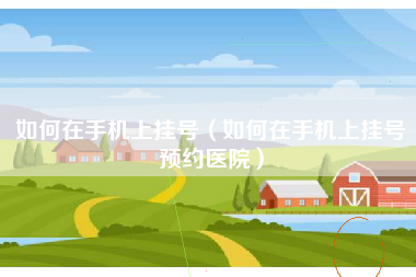如何在手机上挂号（如何在手机上挂号预约医院）