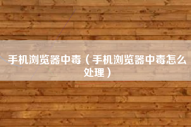 手机浏览器中毒（手机浏览器中毒怎么处理）