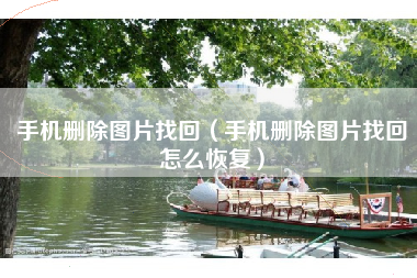 手机删除图片找回（手机删除图片找回怎么恢复）