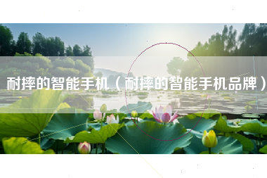 耐摔的智能手机（耐摔的智能手机品牌）