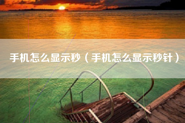 手机怎么显示秒（手机怎么显示秒针）