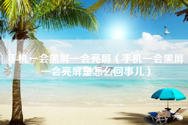 手机一会黑屏一会亮屏（手机一会黑屏一会亮屏是怎么回事儿）