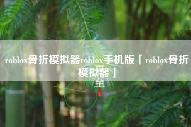 roblox骨折模拟器roblox手机版「roblox骨折模拟器」