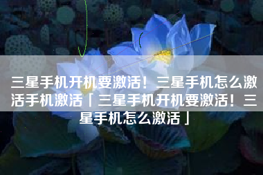 三星手机开机要激活！三星手机怎么激活手机激活「三星手机开机要激活！三星手机怎么激活」