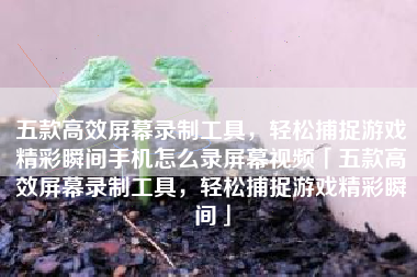 五款高效屏幕录制工具，轻松捕捉游戏精彩瞬间手机怎么录屏幕视频「五款高效屏幕录制工具，轻松捕捉游戏精彩瞬间」
