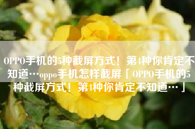OPPO手机的5种截屏方式！第4种你肯定不知道…oppo手机怎样截屏「OPPO手机的5种截屏方式！第4种你肯定不知道…」