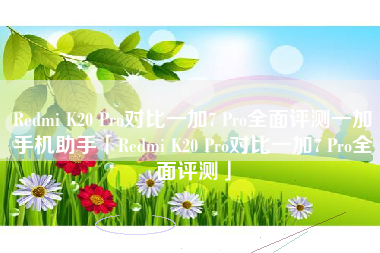 Redmi K20 Pro对比一加7 Pro全面评测一加手机助手「Redmi K20 Pro对比一加7 Pro全面评测」
