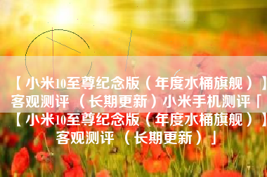 【小米10至尊纪念版（年度水桶旗舰）】客观测评 （长期更新）小米手机测评「【小米10至尊纪念版（年度水桶旗舰）】客观测评 （长期更新）」