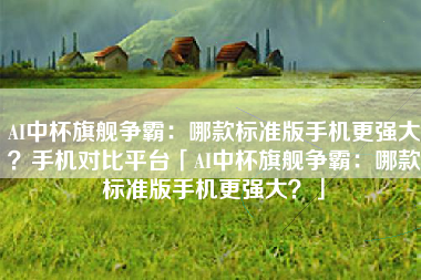 AI中杯旗舰争霸：哪款标准版手机更强大？手机对比平台「AI中杯旗舰争霸：哪款标准版手机更强大？」