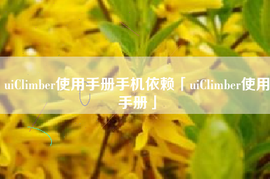 uiClimber使用手册手机依赖「uiClimber使用手册」 uiClimber使用手册手机依赖「uiClimber使用手册」