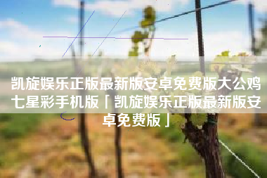 凯旋娱乐正版最新版安卓免费版大公鸡七星彩手机版「凯旋娱乐正版最新版安卓免费版」