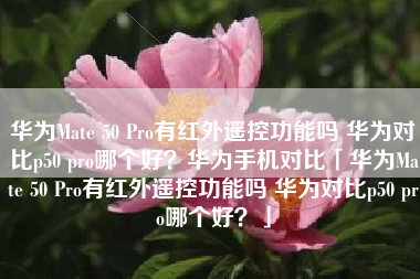 华为Mate 50 Pro有红外遥控功能吗 华为对比p50 pro哪个好？华为手机对比「华为Mate 50 Pro有红外遥控功能吗 华为对比p50 pro哪个好？」