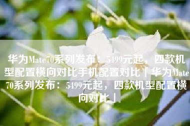 华为Mate70系列发布：5499元起，四款机型配置横向对比手机配置对比「华为Mate70系列发布：5499元起，四款机型配置横向对比」