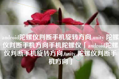 android陀螺仪判断手机旋转方向,unity 陀螺仪判断手机方向手机陀螺仪「android陀螺仪判断手机旋转方向,unity 陀螺仪判断手机方向」