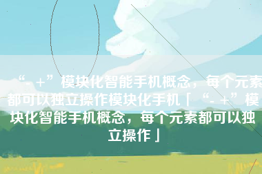 “- +”模块化智能手机概念，每个元素都可以独立操作模块化手机「“- +”模块化智能手机概念，每个元素都可以独立操作」