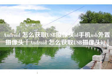 Android 怎么获取USB摄像头id手机usb外置摄像头「Android 怎么获取USB摄像头id」