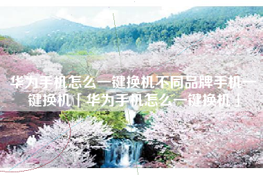 华为手机怎么一键换机不同品牌手机一键换机「华为手机怎么一键换机」