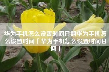 华为手机怎么设置时间日期华为手机怎么设置时间「华为手机怎么设置时间日期」 华为手机怎么设置时间日期华为手机怎么设置时间「华为手机怎么设置时间日期」