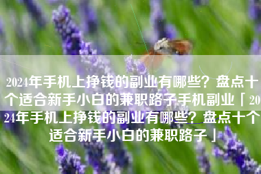 2024年手机上挣钱的副业有哪些？盘点十个适合新手小白的兼职路子手机副业「2024年手机上挣钱的副业有哪些？盘点十个适合新手小白的兼职路子」