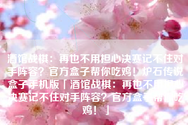 酒馆战棋：再也不用担心决赛记不住对手阵容？官方盒子帮你吃鸡！炉石传说盒子手机版「酒馆战棋：再也不用担心决赛记不住对手阵容？官方盒子帮你吃鸡！」