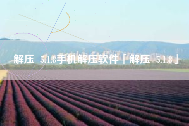 解压 5.1.8手机解压软件「解压 5.1.8」 解压 5.1.8手机解压软件「解压 5.1.8」