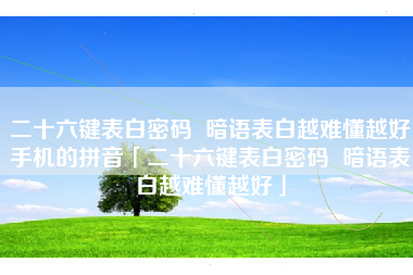 二十六键表白密码  暗语表白越难懂越好手机的拼音「二十六键表白密码  暗语表白越难懂越好」