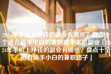 2024年手机上挣钱的副业有哪些？盘点十个适合新手小白的兼职路子手机副业「2024年手机上挣钱的副业有哪些？盘点十个适合新手小白的兼职路子」