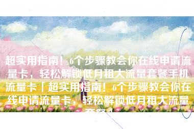 超实用指南！6个步骤教会你在线申请流量卡，轻松解锁低月租大流量套餐手机流量卡「超实用指南！6个步骤教会你在线申请流量卡，轻松解锁低月租大流量套餐」