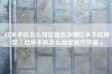 红米手机怎么预定操作步骤红米手机预定「红米手机怎么预定操作步骤」