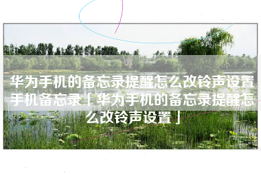 华为手机的备忘录提醒怎么改铃声设置手机备忘录「华为手机的备忘录提醒怎么改铃声设置」