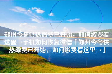 郑州今冬供热缴费已开始，如何缴费看这里→手机如何恢复微信「郑州今冬供热缴费已开始，如何缴费看这里→」