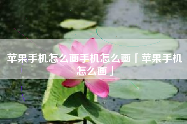 苹果手机怎么画手机怎么画「苹果手机怎么画」