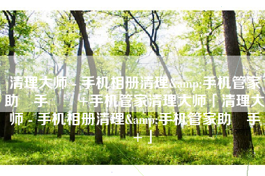 清理大师 - 手机相册清理&手机管家助‪手‬٤+手机管家清理大师「清理大师 - 手机相册清理&手机管家助‪手‬٤+」